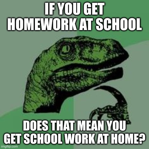 ??? | IF YOU GET HOMEWORK AT SCHOOL; DOES THAT MEAN YOU GET SCHOOL WORK AT HOME? | image tagged in time raptor | made w/ Imgflip meme maker