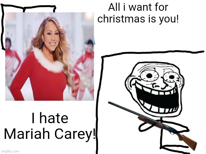I like Christmas but Mariah Carey i hate it | All i want for christmas is you! I hate Mariah Carey! | image tagged in funny,memes,i hate the antichrist,mariah carey,troll face,all i want for christmas is you | made w/ Imgflip meme maker