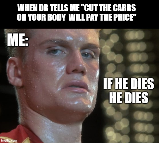 what's a bit of cholesterol | WHEN DR TELLS ME "CUT THE CARBS
OR YOUR BODY  WILL PAY THE PRICE"; ME:; IF HE DIES
HE DIES | image tagged in ivan drago | made w/ Imgflip meme maker