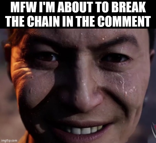 Am I a handsome villain for breaking the chain in the comment? >:) | MFW I'M ABOUT TO BREAK THE CHAIN IN THE COMMENT | image tagged in funny,evil,mfw,chain,comment | made w/ Imgflip meme maker