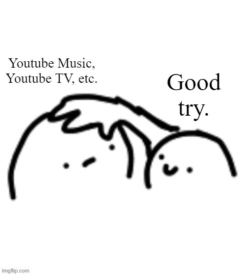 Head pats | Youtube Music,
Youtube TV, etc. Good try. | image tagged in head pats | made w/ Imgflip meme maker