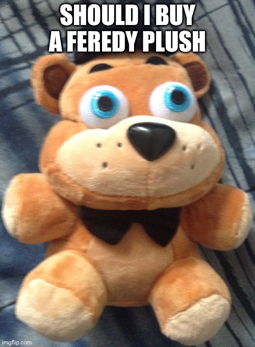 should I buy ferddy pluhs | SHOULD I BUY A FEREDY PLUSH | image tagged in fatty ploosh | made w/ Imgflip meme maker