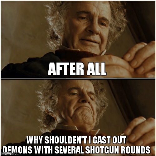 Bilbo - Why shouldn’t I keep it? | AFTER ALL WHY SHOULDEN'T I CAST OUT DEMONS WITH SEVERAL SHOTGUN ROUNDS | image tagged in bilbo - why shouldn t i keep it | made w/ Imgflip meme maker