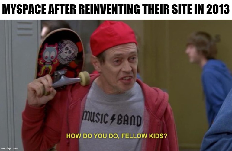 They're still around, by the way | MYSPACE AFTER REINVENTING THEIR SITE IN 2013 | image tagged in how do you do fellow kids | made w/ Imgflip meme maker
