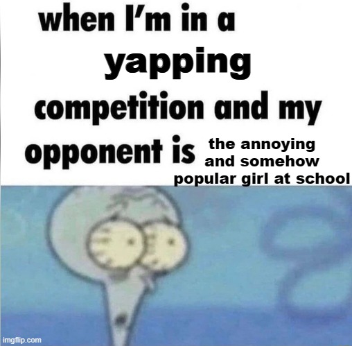 they are trying waaaaay too hard to be mature | yapping; the annoying and somehow popular girl at school | image tagged in whe i'm in a competition and my opponent is,annoying | made w/ Imgflip meme maker