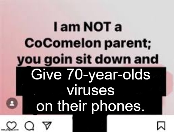 >:3 | Give 70-year-olds viruses on their phones. | image tagged in i am not a cocomelon parent you goin sit down and x | made w/ Imgflip meme maker