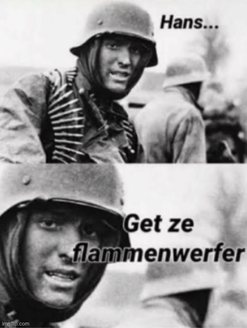image tagged in hans get ze flammenwerfer | made w/ Imgflip meme maker