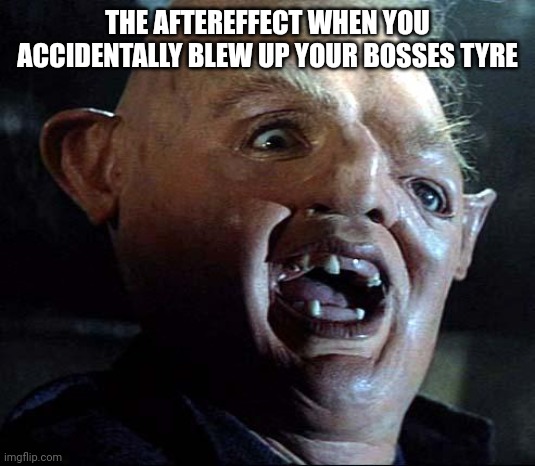 Rough day | THE AFTEREFFECT WHEN YOU ACCIDENTALLY BLEW UP YOUR BOSSES TYRE | image tagged in sloth goonies | made w/ Imgflip meme maker