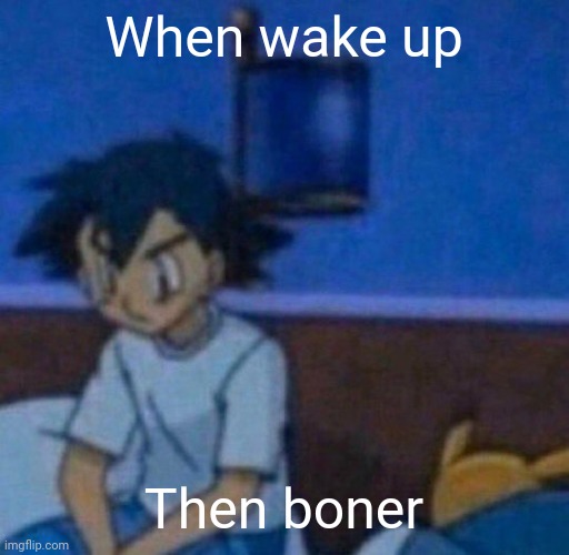 ash ketchum sitting on bed | When wake up; Then boner | image tagged in ash ketchum sitting on bed,pokemon,fun | made w/ Imgflip meme maker
