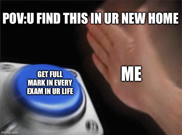 Me | POV:U FIND THIS IN UR NEW HOME; ME; GET FULL MARK IN EVERY EXAM IN UR LIFE | image tagged in memes,blank nut button | made w/ Imgflip meme maker