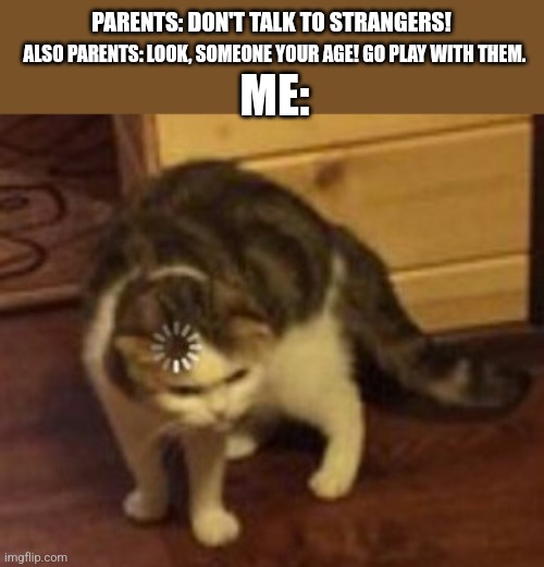 Even though I'm an introvert. | ALSO PARENTS: LOOK, SOMEONE YOUR AGE! GO PLAY WITH THEM. PARENTS: DON'T TALK TO STRANGERS! ME: | image tagged in loading cat | made w/ Imgflip meme maker