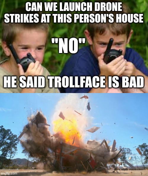 CAN WE LAUNCH DRONE STRIKES AT THIS PERSON'S HOUSE HE SAID TROLLFACE IS BAD "NO" | image tagged in two kids talks at walkie-talkie,exploding house | made w/ Imgflip meme maker