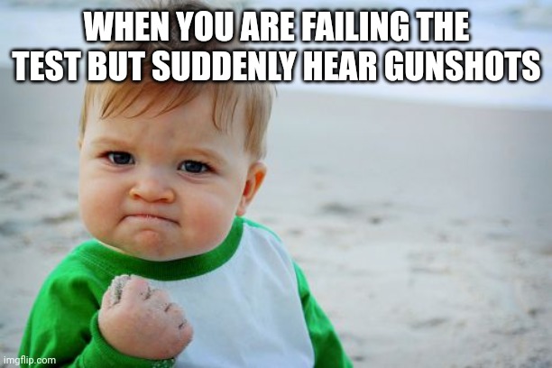 Success Kid Original | WHEN YOU ARE FAILING THE TEST BUT SUDDENLY HEAR GUNSHOTS | image tagged in memes,success kid original | made w/ Imgflip meme maker
