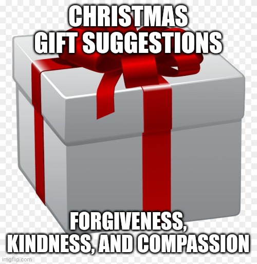 present | CHRISTMAS GIFT SUGGESTIONS; FORGIVENESS, KINDNESS, AND COMPASSION | image tagged in present | made w/ Imgflip meme maker
