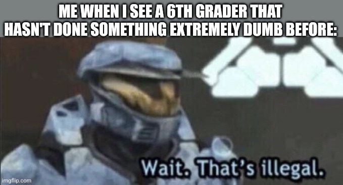 Okay, I know a lot of people do dumb things, but compared to 6th graders... | ME WHEN I SEE A 6TH GRADER THAT HASN'T DONE SOMETHING EXTREMELY DUMB BEFORE: | image tagged in wait that s illegal | made w/ Imgflip meme maker