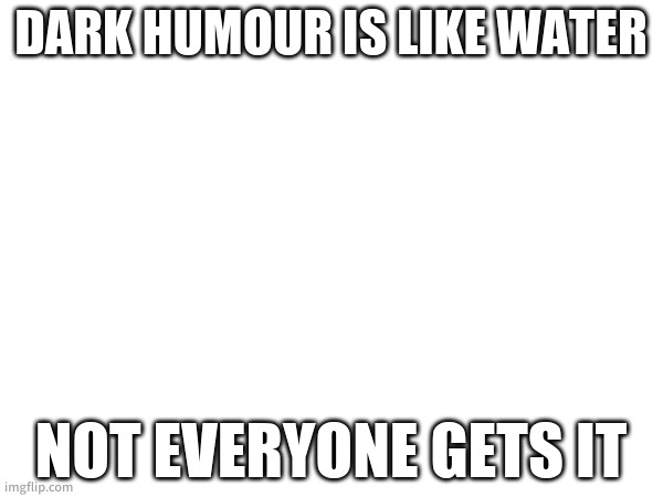 Probably already been said 100 times | DARK HUMOUR IS LIKE WATER; NOT EVERYONE GETS IT | image tagged in dark humour | made w/ Imgflip meme maker