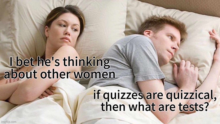 I Bet He's Thinking About Other Women | I bet he's thinking about other women; if quizzes are quizzical, then what are tests? | image tagged in memes,i bet he's thinking about other women | made w/ Imgflip meme maker
