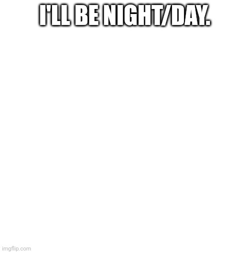 blank | I'LL BE NIGHT/DAY. | image tagged in blank | made w/ Imgflip meme maker