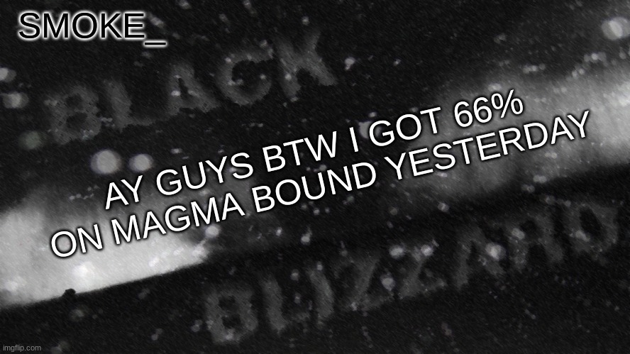 . | AY GUYS BTW I GOT 66% ON MAGMA BOUND YESTERDAY | image tagged in new announcement temp for smoke_ | made w/ Imgflip meme maker