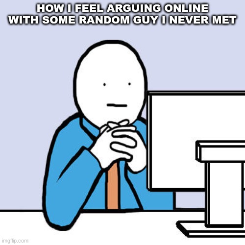 . | HOW I FEEL ARGUING ONLINE WITH SOME RANDOM GUY I NEVER MET | image tagged in staring at computer | made w/ Imgflip meme maker