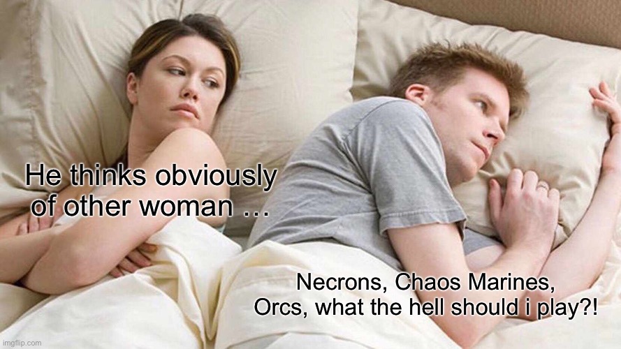 40K Decisions | He thinks obviously of other woman …; Necrons, Chaos Marines, Orcs, what the hell should i play?! | image tagged in memes,i bet he's thinking about other women | made w/ Imgflip meme maker