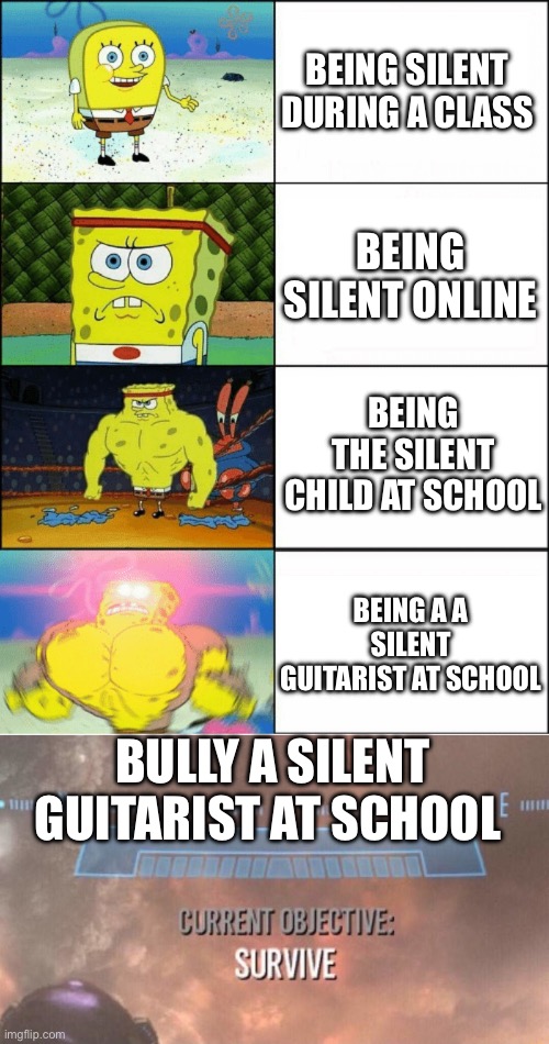 Silent child | BEING SILENT DURING A CLASS; BEING SILENT ONLINE; BEING THE SILENT CHILD AT SCHOOL; BEING A A SILENT GUITARIST AT SCHOOL; BULLY A SILENT GUITARIST AT SCHOOL | image tagged in sponge finna commit muder,current objective survive | made w/ Imgflip meme maker
