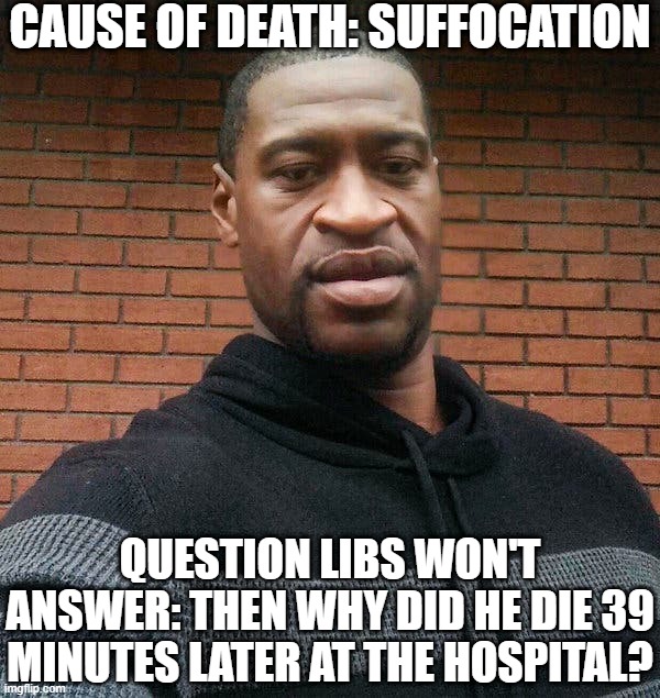 An Inconvenient Question | CAUSE OF DEATH: SUFFOCATION; QUESTION LIBS WON'T ANSWER: THEN WHY DID HE DIE 39 MINUTES LATER AT THE HOSPITAL? | image tagged in george floyd,suffocation,fentanyl | made w/ Imgflip meme maker