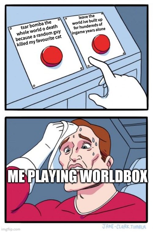 This is how most my worlds end. | leave the world ive built up for hundereds of ingame years alone; tsar bomba the whole world o death because a random guy killed my favourite cat; ME PLAYING WORLDBOX | image tagged in memes,two buttons | made w/ Imgflip meme maker