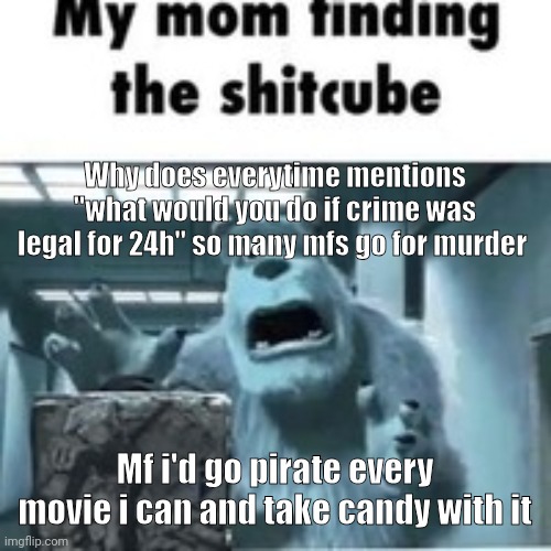 THERE WILL BE TREASURE | Why does everytime mentions "what would you do if crime was legal for 24h" so many mfs go for murder; Mf i'd go pirate every movie i can and take candy with it | image tagged in my mom finding the shitcube | made w/ Imgflip meme maker