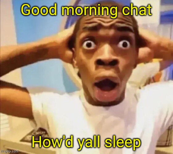 in shock | Good morning chat; How'd yall sleep | image tagged in in shock | made w/ Imgflip meme maker