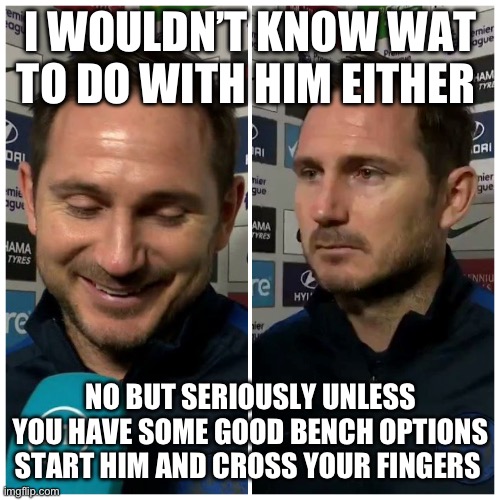 Frank Lampard meme | I WOULDN’T KNOW WAT TO DO WITH HIM EITHER; NO BUT SERIOUSLY UNLESS YOU HAVE SOME GOOD BENCH OPTIONS START HIM AND CROSS YOUR FINGERS | image tagged in frank lampard meme | made w/ Imgflip meme maker