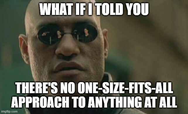 Matrix Morpheus | WHAT IF I TOLD YOU; THERE'S NO ONE-SIZE-FITS-ALL APPROACH TO ANYTHING AT ALL | image tagged in memes,matrix morpheus | made w/ Imgflip meme maker