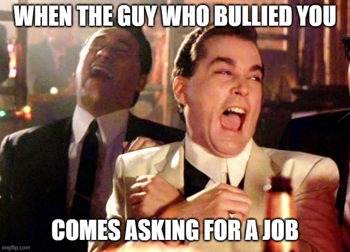 Good Fellas Hilarious Meme | WHEN THE GUY WHO BULLIED YOU COMES ASKING FOR A JOB | image tagged in memes,good fellas hilarious | made w/ Imgflip meme maker
