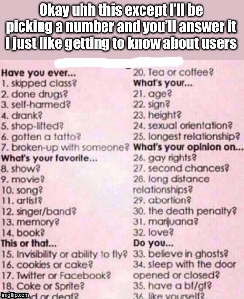 Just comment lol | Okay uhh this except I’ll be picking a number and you’ll answer it
I just like getting to know about users | image tagged in ask me a question | made w/ Imgflip meme maker