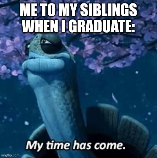 Meme | ME TO MY SIBLINGS WHEN I GRADUATE: | image tagged in my time has come | made w/ Imgflip meme maker