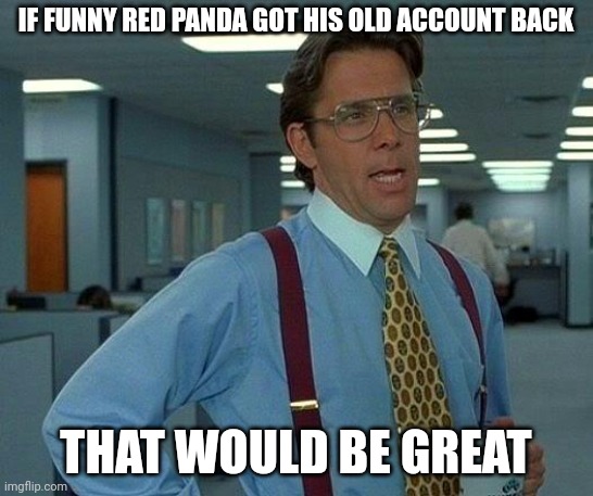 R.I.P the old lazyredpanda account, he messed up with some emails. | IF FUNNY RED PANDA GOT HIS OLD ACCOUNT BACK; THAT WOULD BE GREAT | image tagged in memes,that would be great | made w/ Imgflip meme maker