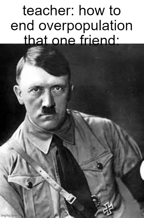 real | teacher: how to end overpopulation
that one friend: | image tagged in adolf hitler | made w/ Imgflip meme maker