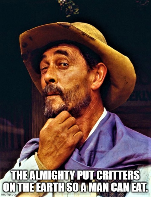 Festus wisdom | THE ALMIGHTY PUT CRITTERS ON THE EARTH SO A MAN CAN EAT. | image tagged in festus wisdom | made w/ Imgflip meme maker