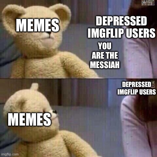 snuggle bear | YOU ARE THE MESSIAH DEPRESSED IMGFLIP USERS MEMES MEMES DEPRESSED IMGFLIP USERS | image tagged in snuggle bear | made w/ Imgflip meme maker