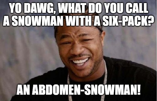 Yo Dawg Heard You Meme | YO DAWG, WHAT DO YOU CALL A SNOWMAN WITH A SIX-PACK? AN ABDOMEN-SNOWMAN! | image tagged in memes,yo dawg heard you | made w/ Imgflip meme maker