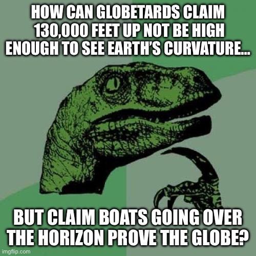 Philososaurus Asks… | HOW CAN GLOBETARDS CLAIM  130,000 FEET UP NOT BE HIGH ENOUGH TO SEE EARTH’S CURVATURE…; BUT CLAIM BOATS GOING OVER THE HORIZON PROVE THE GLOBE? | image tagged in flatearth,no curvature,fake globe,earth is a plane | made w/ Imgflip meme maker
