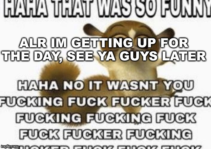 ALR IM GETTING UP FOR THE DAY, SEE YA GUYS LATER | made w/ Imgflip meme maker