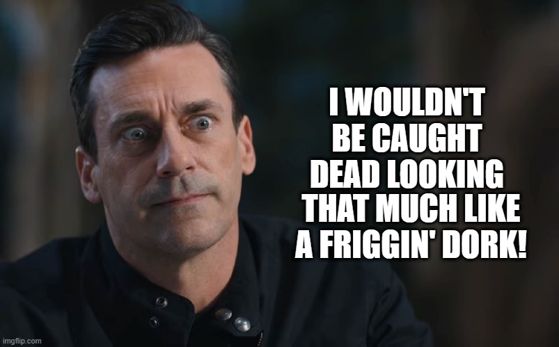 I WOULDN'T BE CAUGHT DEAD LOOKING THAT MUCH LIKE A FRIGGIN' DORK! | made w/ Imgflip meme maker