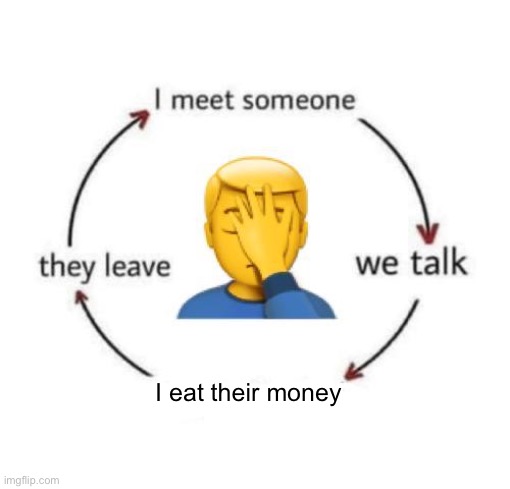 I Meet Someone We Talk They Leave | I eat their money | image tagged in i meet someone we talk they leave | made w/ Imgflip meme maker
