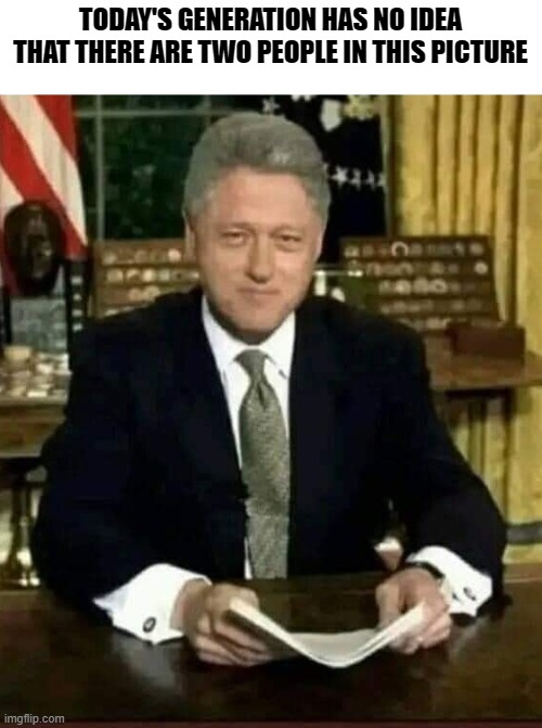 Anyone seen Monica? | TODAY'S GENERATION HAS NO IDEA THAT THERE ARE TWO PEOPLE IN THIS PICTURE | image tagged in funny memes,bill clinton,political humor,stupid liberals,funny meme | made w/ Imgflip meme maker