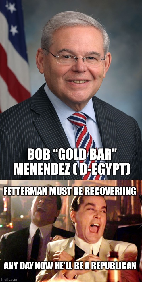 Fetterman surprises with a nickname for Bob “Gold Bar” Menendez. | BOB “GOLD BAR” MENENDEZ ( D-EGYPT); FETTERMAN MUST BE RECOVERIING; ANY DAY NOW HE’LL BE A REPUBLICAN | image tagged in congressman robert menendez d-nj,memes,good fellas hilarious | made w/ Imgflip meme maker
