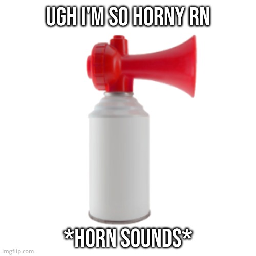 real | UGH I'M SO HORNY RN; *HORN SOUNDS* | made w/ Imgflip meme maker