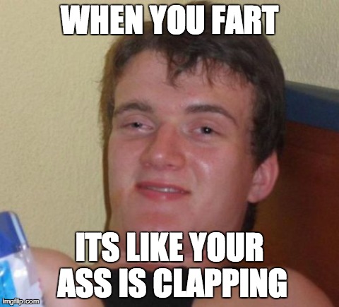 10 Guy | WHEN YOU FART ITS LIKE YOUR ASS IS CLAPPING | image tagged in memes,10 guy | made w/ Imgflip meme maker