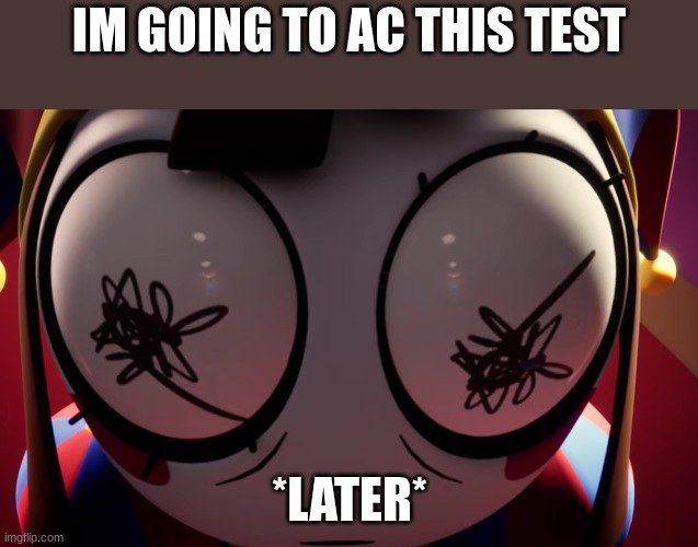 hi | IM GOING TO AC THIS TEST; *LATER* | image tagged in pomni losing it | made w/ Imgflip meme maker