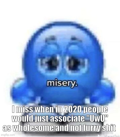 Quarantine me back | I miss when in 2020 people would just associate "UwU" as wholesome and not furry shit | image tagged in misery | made w/ Imgflip meme maker